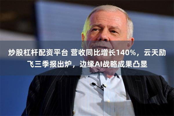 炒股杠杆配资平台 营收同比增长140%,云天励飞三季报出炉,边缘AI战略成果凸显