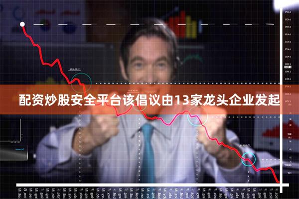 配资炒股安全平台该倡议由13家龙头企业发起