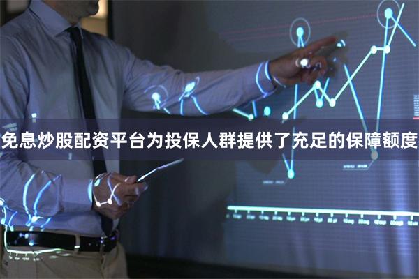 免息炒股配资平台为投保人群提供了充足的保障额度