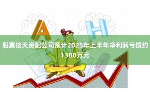 股票按天资配公司预计2025年上半年净利润亏损约1300万元