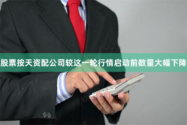 股票按天资配公司较这一轮行情启动前数量大幅下降