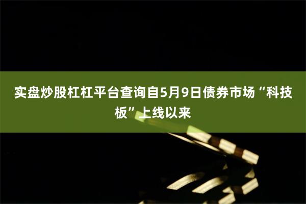 实盘炒股杠杠平台查询自5月9日债券市场“科技板”上线以来