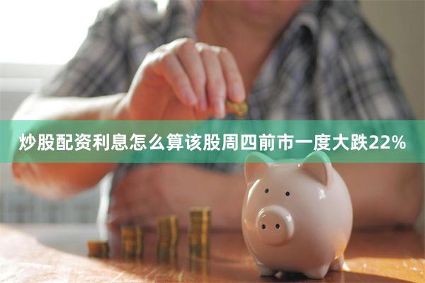 炒股配资利息怎么算 该股周四前市一度大跌22%