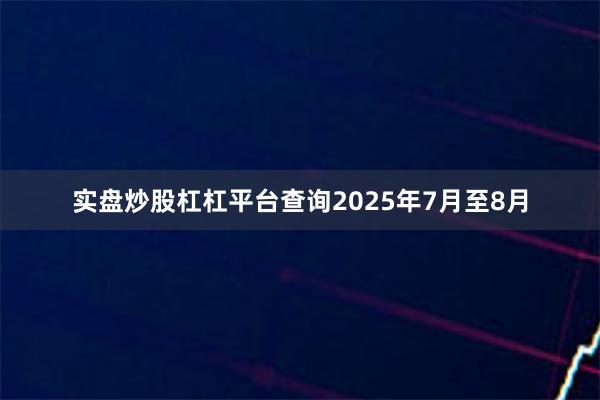 实盘炒股杠杠平台查询2025年7月至8月