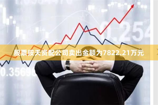 股票按天资配公司卖出金额为7822.21万元