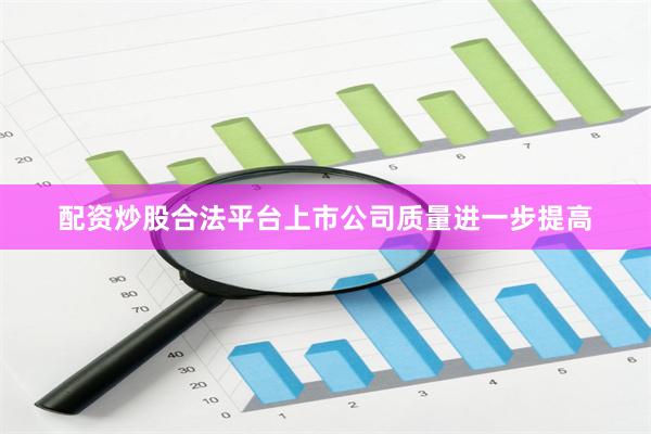 配资炒股合法平台上市公司质量进一步提高