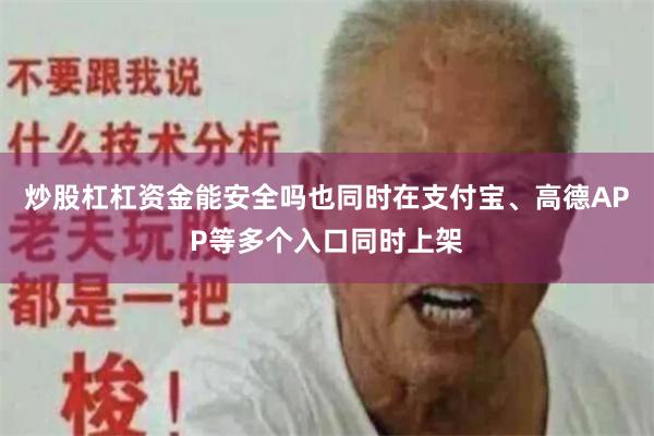 炒股杠杠资金能安全吗也同时在支付宝、高德APP等多个入口同时上架