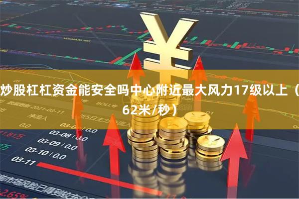 炒股杠杠资金能安全吗中心附近最大风力17级以上(62米/秒)