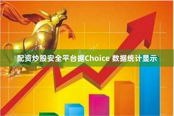 配资炒股安全平台据Choice 数据统计显示