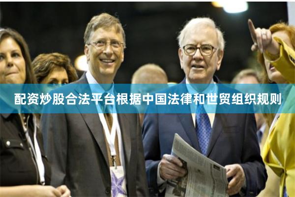 配资炒股合法平台根据中国法律和世贸组织规则