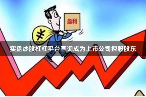 实盘炒股杠杠平台查询成为上市公司控股股东