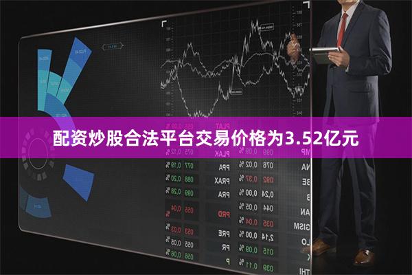 配资炒股合法平台交易价格为3.52亿元